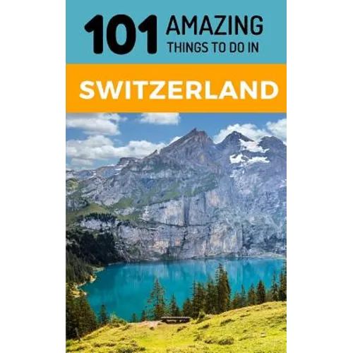 101 Amazing Things to Do in Switzerland: Switzerland Travel Guide
