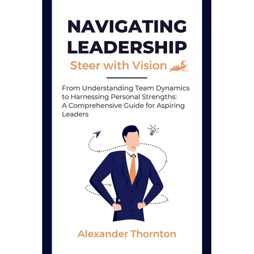 Navigating Leadership: From Understanding Team Dynamics to Harnessing Personal Strengths: A Comprehensive Guide for Aspiring Leaders
