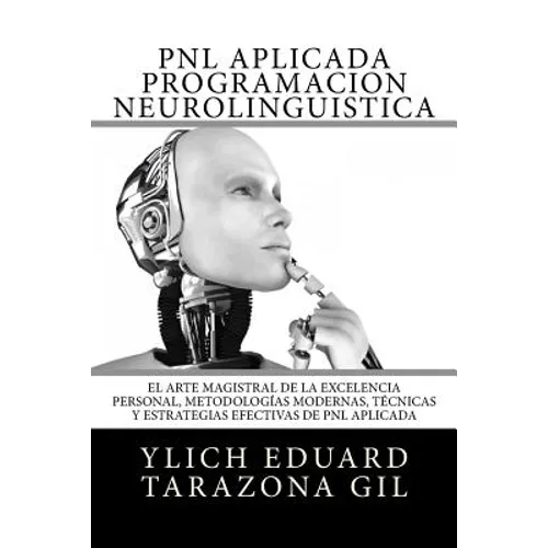 PNL APLICADA o Programación Neurolingüística: El Arte Magistral de la Excelencia Personal, Metodologías Modernas, Técnicas y Estrategias Efectivas de