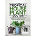 The Tropical Houseplant Doctor: An Expert Gardening Guide to Nurse Sick & Dying Plants Back to Vibrant Health
