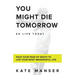 You Might Die Tomorrow: Face Your Fear of Death to Live Your Most Meaningful Life