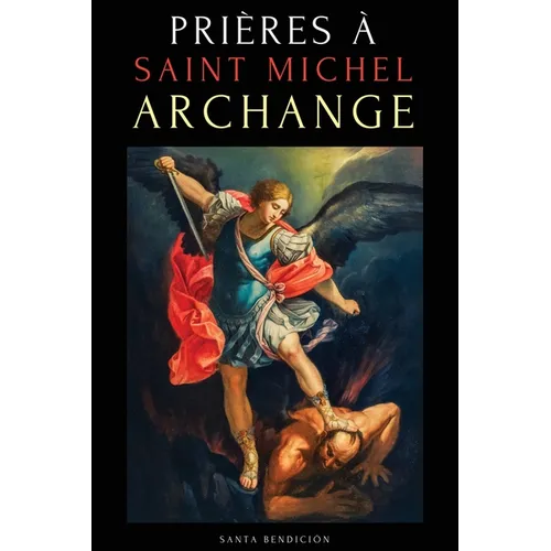 Prières À Saint Michel Archange: Prières À Saint Michel Pour La Protection Contre Mal, Pour La Santé, Et Bien Plus - Neuvaines - Livre de Prières En F