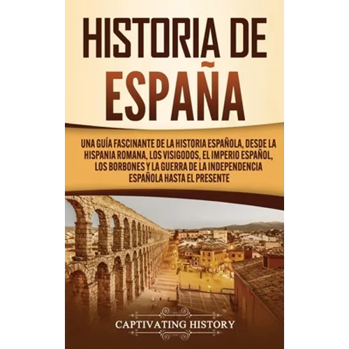 Historia de España: Una guía fascinante de la historia española, desde la Hispania romana, los visigodos, el Imperio español, los Borbones y la guerra