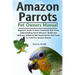 Amazon Parrots: Beginners Guide To Basic Commands And Tricks, Understanding Parrot Behavior, Health And Wellness, Balanced Diet Requir