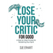 Lose Your Critic for Good: A Step-by-Step Process for Reclaiming Your Spirit.