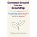 Common Ground from the Ground Up: How rethinking politics can help us feel heard, heal relationships, and fix our democracy