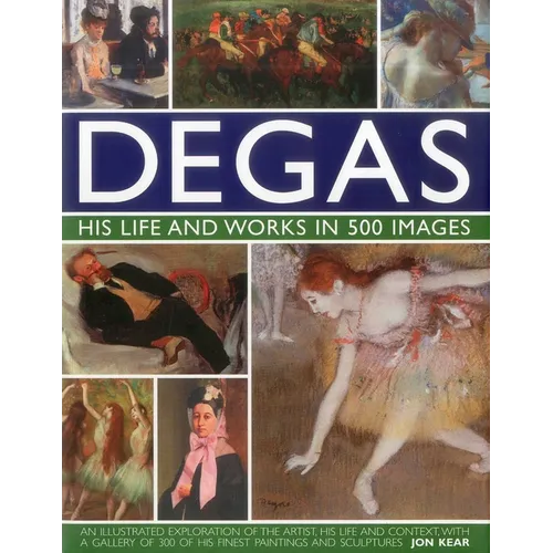 Degas: His Life and Works in 500 Images: An Illustrated Exploration of the Artist, His Life and Context with a Gallery of 300 of His Finest Paintings
