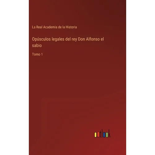 Opúsculos legales del rey Don Alfonso el sabio: Tomo 1