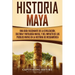 Historia Maya: Una guía fascinante de la civilización, cultura y mitología mayas, y del impacto de los pueblos mayas en la historia de Mesoamérica