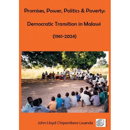 Promises, Power, Politics & Poverty: Democratic Transition in Malawi (1961 - 1999) and (1999 - 2024)