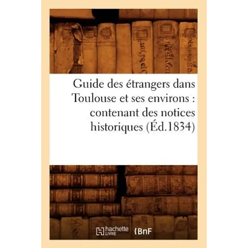 Guide Des Étrangers Dans Toulouse Et Ses Environs: Contenant Des Notices Historiques (Éd.1834)