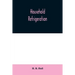 Household refrigeration; a complete treatise on the principles, types, construction, and operation of both ice and mechanically cooled domestic refrig