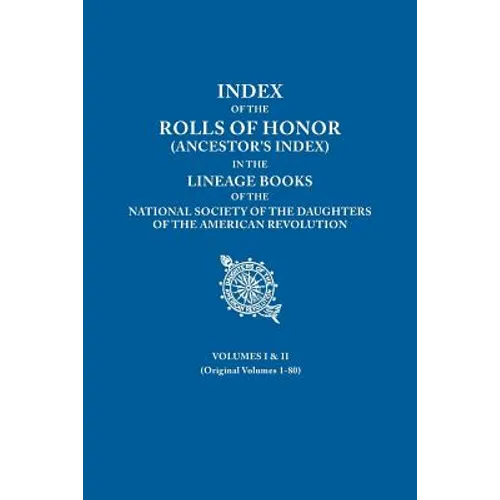 Index of the Rolls of Honor (Ancestor's Index) in the Lineage Books of the National Society of the Daughters of the American Revolution. Volumes I & I