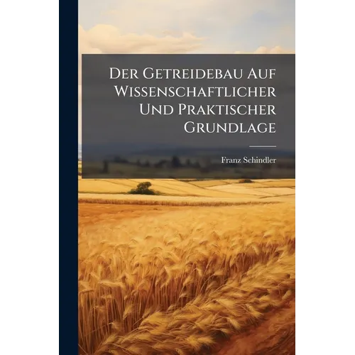 Der Getreidebau Auf Wissenschaftlicher Und Praktischer Grundlage
