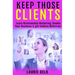 Keep Those Clients: Learn Relationship Marketing, Double Your Business, & Get Endless Referrals