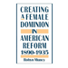 Creating a Female Dominion in American Reform, 1890-1935