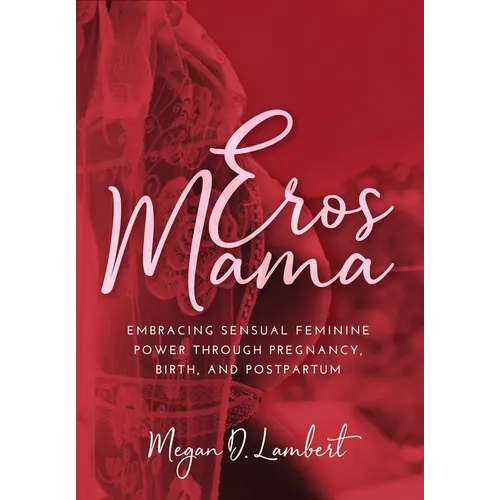 Eros Mama: Embracing Your Sensual Feminine Power through Pregnancy, Birth, Postpartum, and Beyond