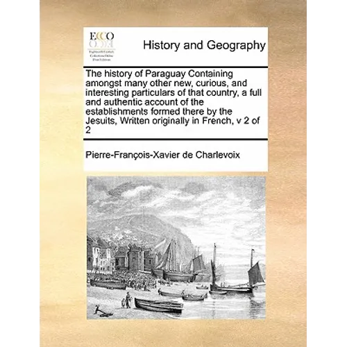 The History of Paraguay Containing Amongst Many Other New, Curious, and Interesting Particulars of That Country, a Full and Authentic Account of the E