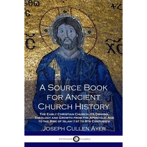 A Source Book for Ancient Church History: The Early Christian Church, its Origins, Theology and Growth from the Apostolic Age to the Rise of Islam (1s