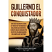 Guillermo el conquistador: Una guía fascinante sobre el primer rey normando de Inglaterra que derrotó al ejército inglés dirigido por el rey de l