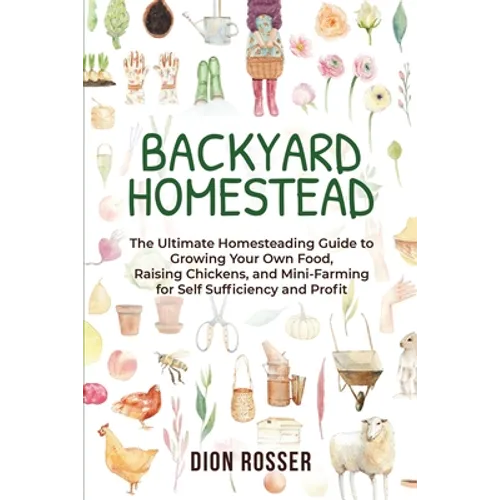 Backyard Homestead: The Ultimate Homesteading Guide to Growing Your Own Food, Raising Chickens, and Mini-Farming for Self Sufficiency and Profit
