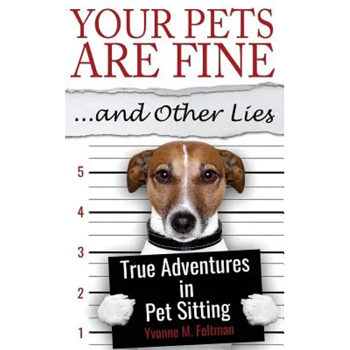 Your Pets Are Fine ...and Other Lies: True Adventures in Pet Sitting