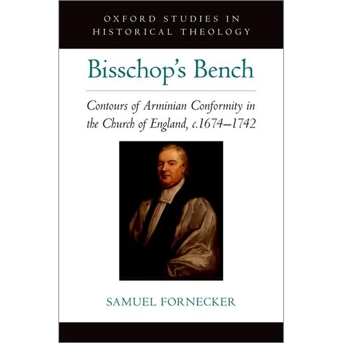Bisschop's Bench: Contours of Arminian Conformity in the Church of England, C.1674--1742