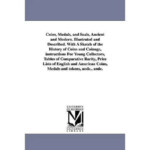 Coins, Medals, and Seals, Ancient and Modern. Illustrated and Described. With A Sketch of the History of Coins and Coinage, instructions For Young Col