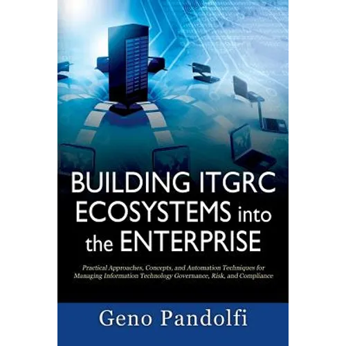 Building ITGRC Ecosystems into the Enterprise: Practical Approaches, Concepts, and Automation Techniques for Managing Information Technology Governanc