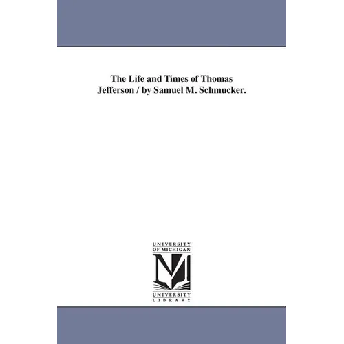 The Life and Times of Thomas Jefferson / by Samuel M. Schmucker.