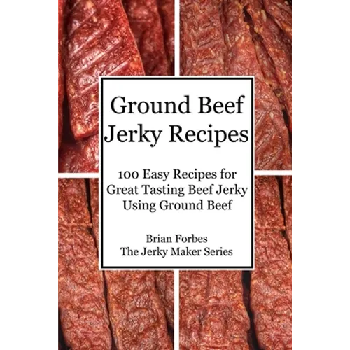Ground Beef Jerky Recipes: 100 Easy Recipes for Great Tasting Beef Jerky Using Ground Beef