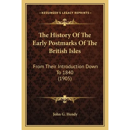 The History Of The Early Postmarks Of The British Isles: From Their Introduction Down To 1840 (1905)