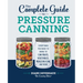 The Complete Guide to Pressure Canning: Everything You Need to Know to Can Meats, Vegetables, Meals in a Jar, and More