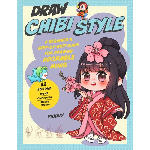 Draw Chibi Style: A Beginner's Step-By-Step Guide for Drawing Adorable Minis - 62 Lessons: Basics, Characters, Special Effects