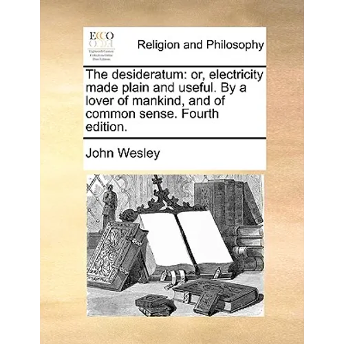 The Desideratum: Or, Electricity Made Plain and Useful. by a Lover of Mankind, and of Common Sense. Fourth Edition.