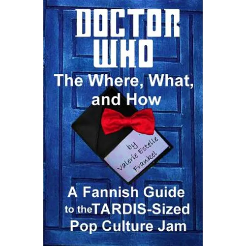 Doctor Who - The What, Where, and How: A Fannish Guide to the TARDIS-Sized Pop Culture Jam