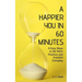 A Happier You In 60 Minutes: 4 Easy Ways to Be More Positive and Grateful Everyday