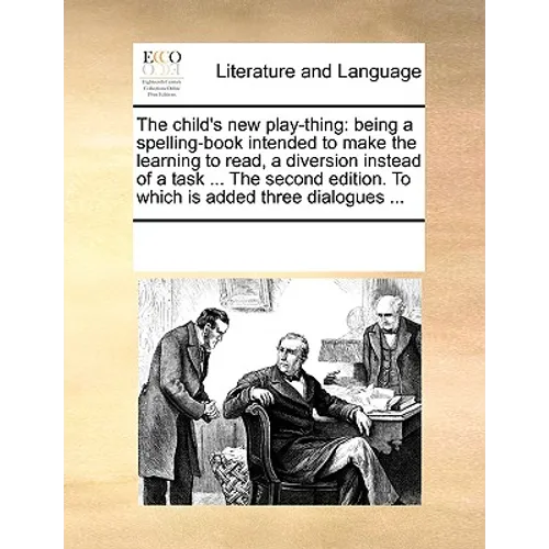 The Child's New Play-Thing: Being a Spelling-Book Intended to Make the Learning to Read, a Diversion Instead of a Task ... the Second Edition. to