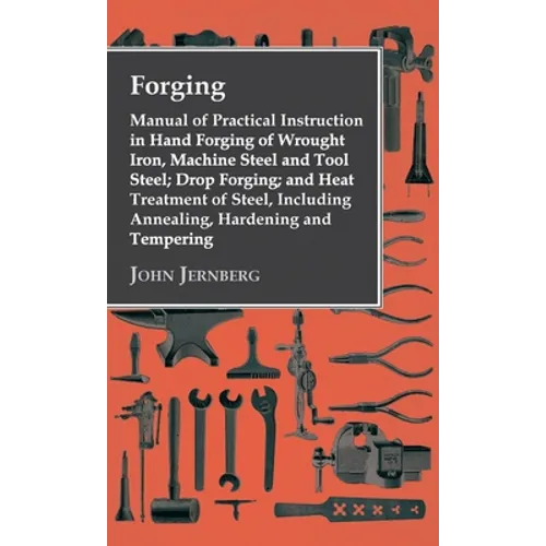 Forging - Manual of Practical Instruction in Hand Forging of Wrought Iron, Machine Steel and Tool Steel; Drop Forging; And Heat Treatment of Steel, In