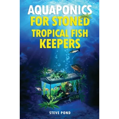 Aquaponics for Stoned Tropical Fish Keepers: Aquaponics strategies for growing organic marijuana with your tropical fish aquarium