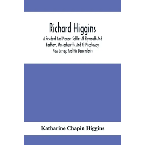 Richard Higgins: A Resident And Pioneer Settler At Plymouth And Eastham, Massachusetts, And At Piscataway, New Jersey, And His Descendants