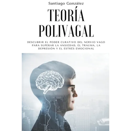 Teoría polivagal: Descubrir el poder curativo del nervio vago para superar la ansiedad, el trauma, la depresión y el estrés emocional