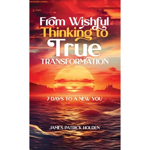 From Wishful Thinking To True Transformation: 7 Days To A New You