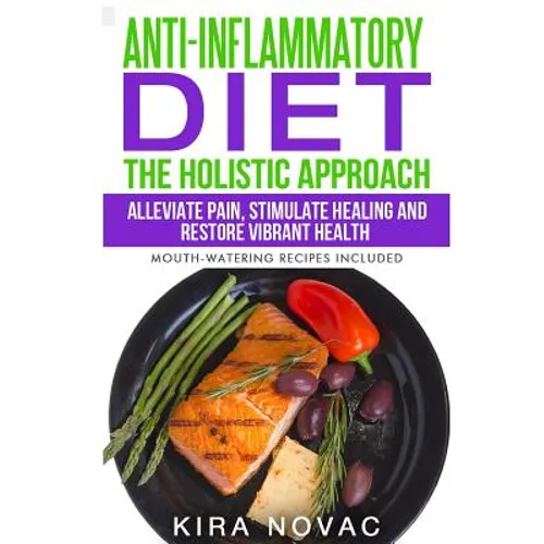 Anti-Inflammatory Diet: The Holistic Approach: Alleviate Pain, Stimulate Healing and Restore Vibrant Health (Mouth-Watering Recipes Included)