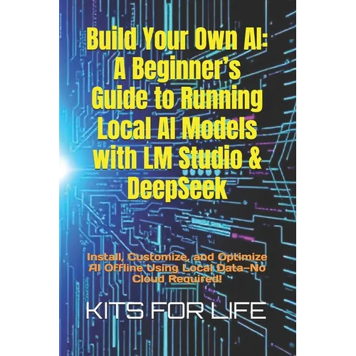 Build Your Own AI: A Beginner's Guide to Running Local AI Models with LM Studio & DeepSeek: Install, Customize, and Optimize AI Offline U