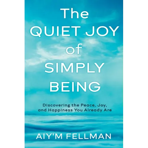 The Quiet Joy of Simply Being: Discovering the Peace, Joy, and Happiness You Already Are
