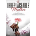 The Irreplaceable Mother: A Daughter's Journey Through Grief and Brokenness To Faith, Healing, and A New Normal