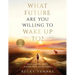 What Future Are You Willing To Wake Up To?: How to Create Your Life With Awareness, Choice, and Daily Practice: A 100 Day Journey