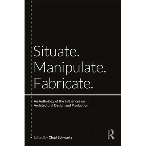 Situate, Manipulate, Fabricate: An Anthology of the Influences on Architectural Design and Production