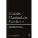 Situate, Manipulate, Fabricate: An Anthology of the Influences on Architectural Design and Production